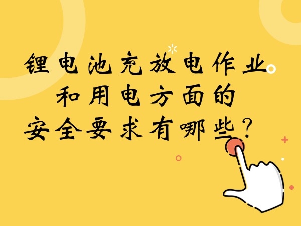 鋰電池充放電作業(yè)和用電方面的安全要求有哪些？